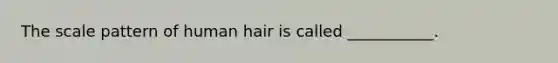 The scale pattern of human hair is called ___________.