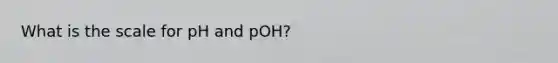 What is the scale for pH and pOH?