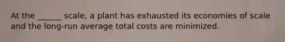 At the ______ scale, a plant has exhausted its economies of scale and the long-run average total costs are minimized.