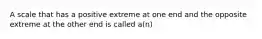 A scale that has a positive extreme at one end and the opposite extreme at the other end is called a(n)