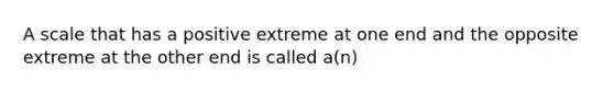 A scale that has a positive extreme at one end and the opposite extreme at the other end is called a(n)