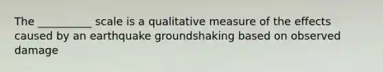 The __________ scale is a qualitative measure of the effects caused by an earthquake groundshaking based on observed damage