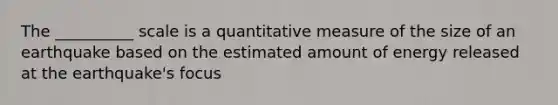 The __________ scale is a quantitative measure of the size of an earthquake based on the estimated amount of energy released at the earthquake's focus