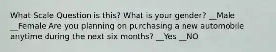 What Scale Question is this? What is your gender? __Male __Female Are you planning on purchasing a new automobile anytime during the next six months? __Yes __NO