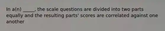 In a(n) _____, the scale questions are divided into two parts equally and the resulting parts' scores are correlated against one another