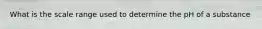 What is the scale range used to determine the pH of a substance