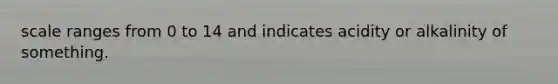 scale ranges from 0 to 14 and indicates acidity or alkalinity of something.