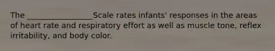 The _________________Scale rates infants' responses in the areas of heart rate and respiratory effort as well as muscle tone, reflex irritability, and body color.