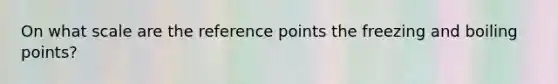 On what scale are the reference points the freezing and boiling points?