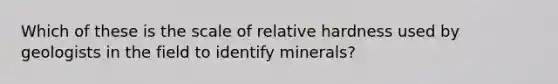 Which of these is the scale of relative hardness used by geologists in the field to identify minerals?