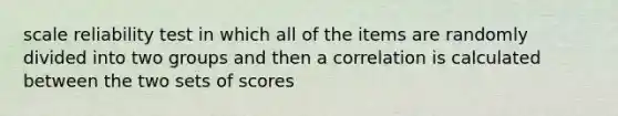 scale reliability test in which all of the items are randomly divided into two groups and then a correlation is calculated between the two sets of scores