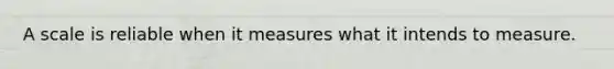 A scale is reliable when it measures what it intends to measure.