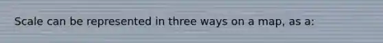 Scale can be represented in three ways on a map, as a: