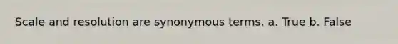 Scale and resolution are synonymous terms. a. True b. False