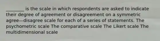 ________ is the scale in which respondents are asked to indicate their degree of agreement or disagreement on a symmetric agree—disagree scale for each of a series of statements. The psychometric scale The comparative scale The Likert scale The multidimensional scale