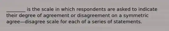 ________ is the scale in which respondents are asked to indicate their degree of agreement or disagreement on a symmetric agree—disagree scale for each of a series of statements.