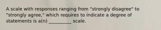 A scale with responses ranging from "strongly disagree" to "strongly agree," which requires to indicate a degree of statements is a(n) __________ scale.