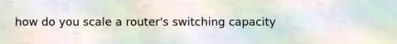 how do you scale a router's switching capacity