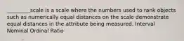 _________scale is a scale where the numbers used to rank objects such as numerically equal distances on the scale demonstrate equal distances in the attribute being measured. Interval Nominal Ordinal Ratio