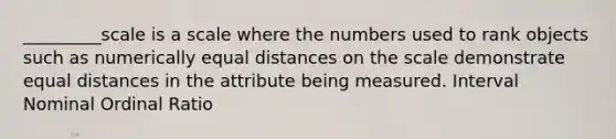 _________scale is a scale where the numbers used to rank objects such as numerically equal distances on the scale demonstrate equal distances in the attribute being measured. Interval Nominal Ordinal Ratio