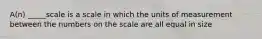 A(n) _____scale is a scale in which the units of measurement between the numbers on the scale are all equal in size