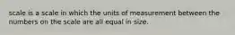 scale is a scale in which the units of measurement between the numbers on the scale are all equal in size.