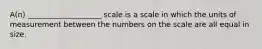 A(n) ____________________ scale is a scale in which the units of measurement between the numbers on the scale are all equal in size.