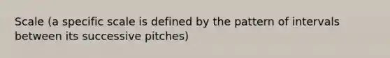 Scale (a specific scale is defined by the pattern of intervals between its successive pitches)