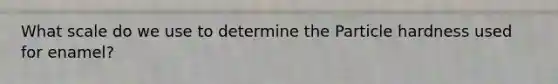 What scale do we use to determine the Particle hardness used for enamel?