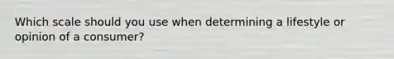 Which scale should you use when determining a lifestyle or opinion of a consumer?