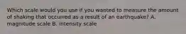 Which scale would you use if you wanted to measure the amount of shaking that occurred as a result of an earthquake? A. magnitude scale B. intensity scale