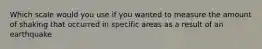 Which scale would you use if you wanted to measure the amount of shaking that occurred in specific areas as a result of an earthquake