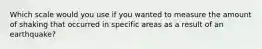 Which scale would you use if you wanted to measure the amount of shaking that occurred in specific areas as a result of an earthquake?