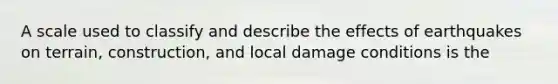 A scale used to classify and describe the effects of earthquakes on terrain, construction, and local damage conditions is the