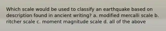 Which scale would be used to classify an earthquake based on description found in ancient writing? a. modified mercalli scale b. ritcher scale c. moment magnitude scale d. all of the above