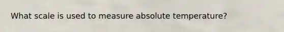 What scale is used to measure absolute temperature?