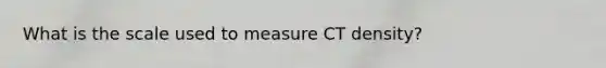 What is the scale used to measure CT density?