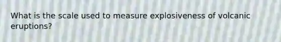 What is the scale used to measure explosiveness of volcanic eruptions?