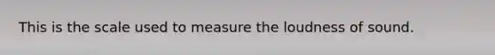 This is the scale used to measure the loudness of sound.