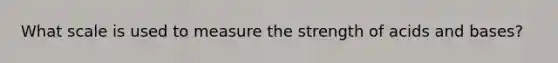 What scale is used to measure the strength of <a href='https://www.questionai.com/knowledge/kvCSAshSAf-acids-and-bases' class='anchor-knowledge'>acids and bases</a>?
