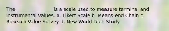 The _______________ is a scale used to measure terminal and instrumental values. a. Likert Scale b. Means-end Chain c. Rokeach Value Survey d. New World Teen Study