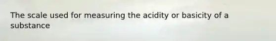 The scale used for measuring the acidity or basicity of a substance