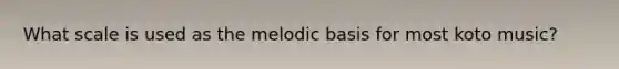 What scale is used as the melodic basis for most koto music?