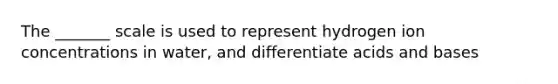 The _______ scale is used to represent hydrogen ion concentrations in water, and differentiate acids and bases