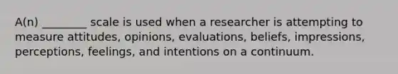 A(n) ________ scale is used when a researcher is attempting to measure attitudes, opinions, evaluations, beliefs, impressions, perceptions, feelings, and intentions on a continuum.