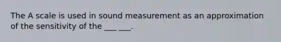 The A scale is used in sound measurement as an approximation of the sensitivity of the ___ ___.