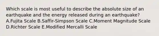 Which scale is most useful to describe the absolute size of an earthquake and the energy released during an earthquake? A.Fujita Scale B.Saffir-Simpson Scale C.Moment Magnitude Scale D.Richter Scale E.Modified Mercalli Scale