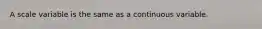 A scale variable is the same as a continuous variable.