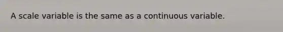 A scale variable is the same as a continuous variable.