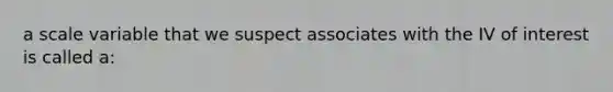 a scale variable that we suspect associates with the IV of interest is called a: